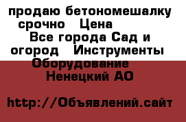 продаю бетономешалку  срочно › Цена ­ 40 000 - Все города Сад и огород » Инструменты. Оборудование   . Ненецкий АО